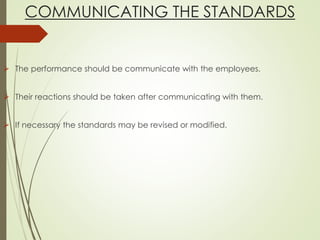 COMMUNICATING THE STANDARDS
 The performance should be communicate with the employees.
 Their reactions should be taken after communicating with them.
 If necessary the standards may be revised or modified.
 