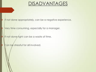 DISADVANTAGES
 If not done appropriately, can be a negative experience.
 Very time consuming, especially for a manager.
 If not done right can be a waste of time.
 Can be stressful for all involved.
 