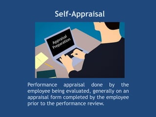Self-Appraisal
Performance appraisal done by the
employee being evaluated, generally on an
appraisal form completed by the employee
prior to the performance review.
 