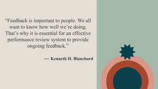 — Kenneth H. Blanchard
“Feedback is important to people. We all
want to know how well we’re doing.
That’s why it is essential for an effective
performance review system to provide
ongoing feedback.”
 