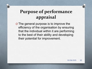 Purpose of performance
appraisal
O The general purpose is to improve the
efficiency of the organisation by ensuring
that the individual within it are performing
to the best of their ability and developing
their potential for improvement.
1002/08/2015
 