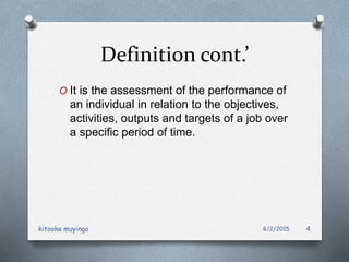 Definition cont.’
O It is the assessment of the performance of
an individual in relation to the objectives,
activities, outputs and targets of a job over
a specific period of time.
8/2/2015kitooke muyingo 4
 