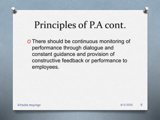 Principles of P.A cont.
O There should be continuous monitoring of
performance through dialogue and
constant guidance and provision of
constructive feedback or performance to
employees.
8/2/2015kitooke muyingo 9
 