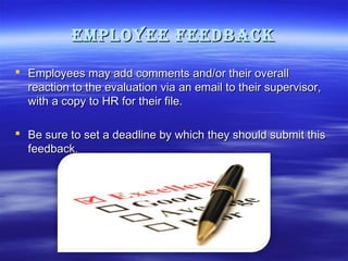 emPloyee feeDback
 Employees may add comments and/or their overall
reaction to the evaluation via an email to their supervisor,
with a copy to HR for their file.
 Be sure to set a deadline by which they should submit this
feedback.

 