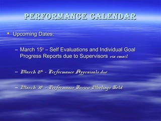 Performance calenDar
 Upcoming Dates:
– March 15th – Self Evaluations and Individual Goal
Progress Reports due to Supervisors via email
– March 27th – Performance Appraisals due
– March 30th – Performance Review Meetings Held

 