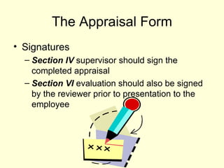 The Appraisal Form Signatures Section IV  supervisor should sign the completed appraisal Section VI  evaluation should also be signed by the reviewer prior to presentation to the employee 