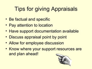 Tips for giving Appraisals Be factual and specific Pay attention to location Have support documentation available Discuss appraisal point by point Allow for employee discussion Know where your support resources are and plan ahead! 