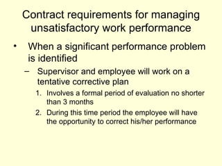 Contract requirements for managing unsatisfactory work performance When a significant performance problem is identified  Supervisor and employee will work on a tentative corrective plan Involves a formal period of evaluation no shorter than 3 months  During this time period the employee will have the opportunity to correct his/her performance 