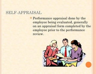 SELF-APPRAISAL
 Performance appraisal done by the
employee being evaluated, generally
on an appraisal form completed by the
employee prior to the performance
review.
 