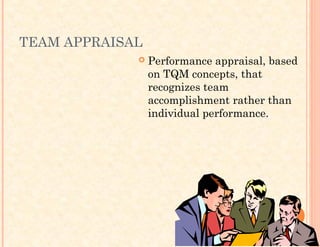 TEAM APPRAISAL
 Performance appraisal, based
on TQM concepts, that
recognizes team
accomplishment rather than
individual performance.
 