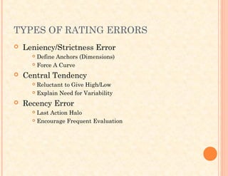 TYPES OF RATING ERRORS
 Leniency/Strictness Error
 Define Anchors (Dimensions)
 Force A Curve
 Central Tendency
 Reluctant to Give High/Low
 Explain Need for Variability
 Recency Error
 Last Action Halo
 Encourage Frequent Evaluation
 