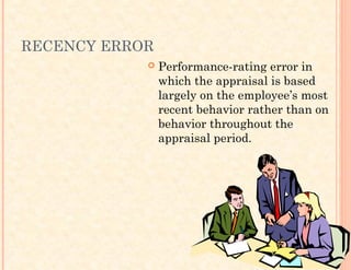 RECENCY ERROR
 Performance-rating error in
which the appraisal is based
largely on the employee’s most
recent behavior rather than on
behavior throughout the
appraisal period.
 