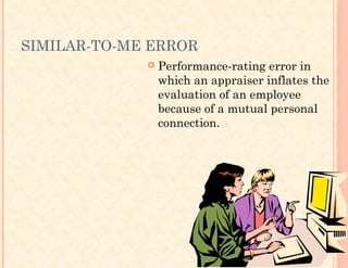 SIMILAR-TO-ME ERROR
 Performance-rating error in
which an appraiser inflates the
evaluation of an employee
because of a mutual personal
connection.
 