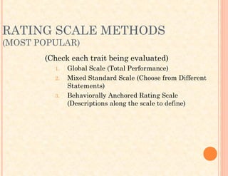 RATING SCALE METHODS
(MOST POPULAR)
(Check each trait being evaluated)
1. Global Scale (Total Performance)
2. Mixed Standard Scale (Choose from Different
Statements)
3. Behaviorally Anchored Rating Scale
(Descriptions along the scale to define)
 