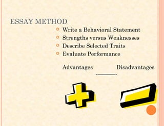 ESSAY METHOD
 Write a Behavioral Statement
 Strengths versus Weaknesses
 Describe Selected Traits
 Evaluate Performance
Advantages Disadvantages
 