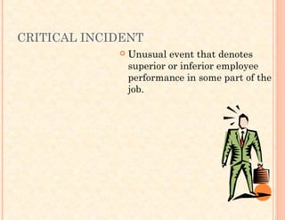 CRITICAL INCIDENT
 Unusual event that denotes
superior or inferior employee
performance in some part of the
job.
 