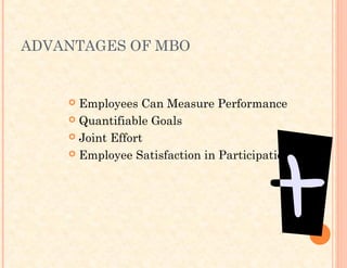 ADVANTAGES OF MBO
 Employees Can Measure Performance
 Quantifiable Goals
 Joint Effort
 Employee Satisfaction in Participation
 