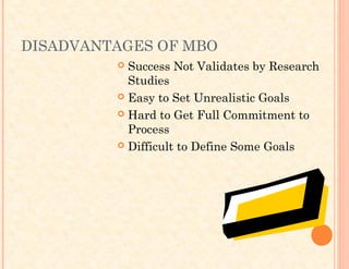 DISADVANTAGES OF MBO
 Success Not Validates by Research
Studies
 Easy to Set Unrealistic Goals
 Hard to Get Full Commitment to
Process
 Difficult to Define Some Goals
 