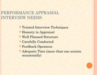 PERFORMANCE APPRAISAL
INTERVIEW NEEDS
 Trained Interview Techniques
 Honesty in Appraisal
 Well Planned Structure
 Carefully Conducted
 Feedback Openness
 Adequate Time (more than one session
occasionally)
 