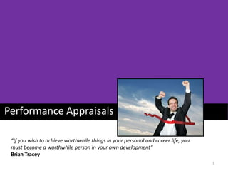 Performance Appraisals
“If you wish to achieve worthwhile things in your personal and career life, you
must become a worthwhile person in your own development”
Brian Tracey
1

 