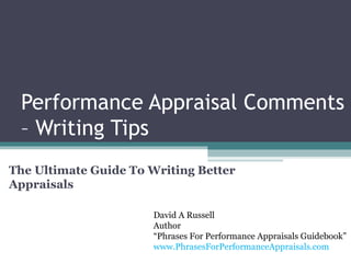 Performance Appraisal Comments – Writing Tips The Ultimate Guide To Writing Better Appraisals David A Russell Author “ Phrases For Performance Appraisals Guidebook” www.PhrasesForPerformanceAppraisals.com 