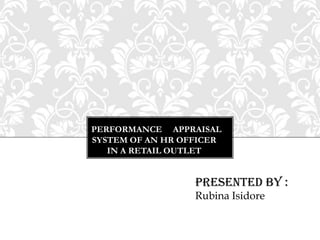 PERFORMANCE APPRAISAL
SYSTEM OF AN HR OFFICER
IN A RETAIL OUTLET
Presented by :
Rubina Isidore
 