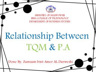 Done By: Zamzam bint Amer AL.Darweshi
Relationship Between
TQM & P.A
MINISTRY OF MANPOWER
IBRA COLLEGE OF TECHNOLOGY
DEPARTMENT OF BUSINESS STUDIES
 