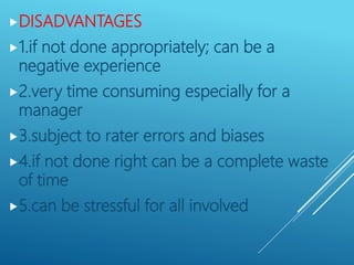 DISADVANTAGES
1.if not done appropriately; can be a
negative experience
2.very time consuming especially for a
manager
3.subject to rater errors and biases
4.if not done right can be a complete waste
of time
5.can be stressful for all involved
 