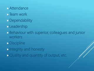 Attendance
Team work
Dependability
Leadership
Behaviour with superior, colleagues and junior
workers
Discipline
Integrity and honesty
Quality and quantity of output, etc.
 