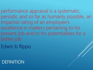 DEFINITION
performance appraisal is a systematic,
periodic and so far as humanly possible, an
impartial rating of an employee‘s
excellence in matters pertaining to his
present job and to his potentialities for a
better job
Edwin b flippo
 