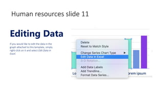 Human resources slide 11
Editing Data
If you would like to edit the data in the
graph attached to this template, simply
right-click on it and select Edit Data in
Excel.
 
