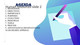 AGENDA
Human resources slide 2
1. DEFINATION
2. OBJECTIVES
3. IMPORTANCE
4. PURPOSES
5. EVOLUTION
6. PRINCIPLES
7. TOOLS
8. PROCESS
9. ADVANTAGES & DISADVANTAGES
10.360 DEGREE APPRISAL
 