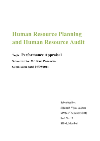 Human Resource Planning
and Human Resource Audit

Topic: Performance     Appraisal
Submitted to: Mr. Ravi Poonacha
Submission date: 07/09/2011




                                  Submitted by:
                                  Siddhesh Vijay Lakhan
                                  MMS 3rd Semester (HR)
                                  Roll No. 13
                                  SIBM, Mumbai
 