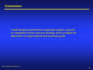 Conclusion




              A well-designed performance appraisal system supports
              an integrated human resource strategy which enables the
              attainment of organizational and business goals




© 2010 Dattner Consulting, LLC
                                                                        23
 