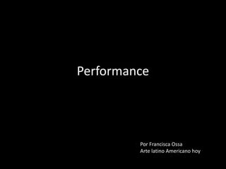 Performance




         Por Francisca Ossa
         Arte latino Americano hoy
 