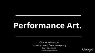 BeFirst to
theFUTUREPerformance Art.
Charlotte Morton
Industry Head, Creative Agency
Partnerships
charlotte@google.com
 
