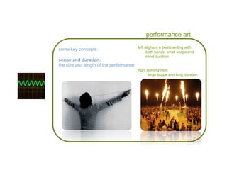 performance art some key concepts: scope and duration: the size and length of the performance left alighero e boetti  writing with both hands   small scope and short duration right  burning man large scope and long duration 
