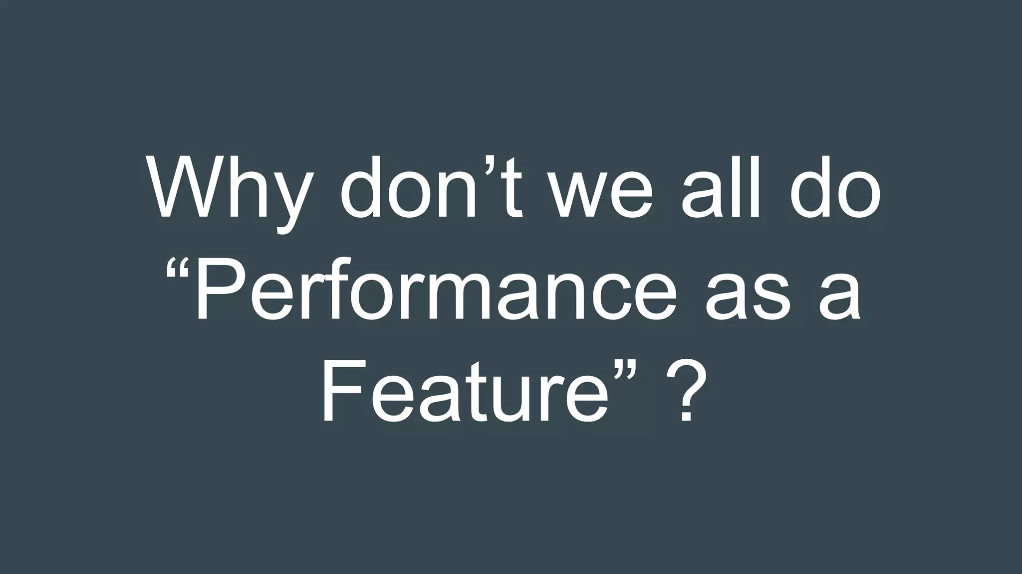 Why don’t we all do
“Performance as a
Feature” ?
 