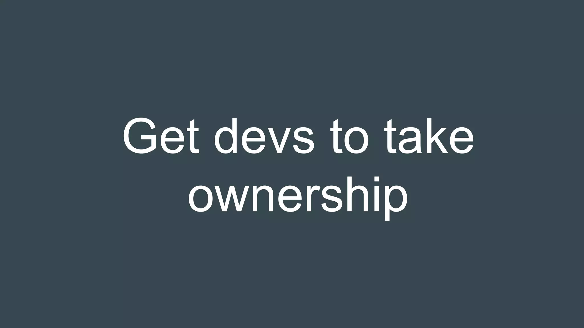 Get devs to take
ownership
 