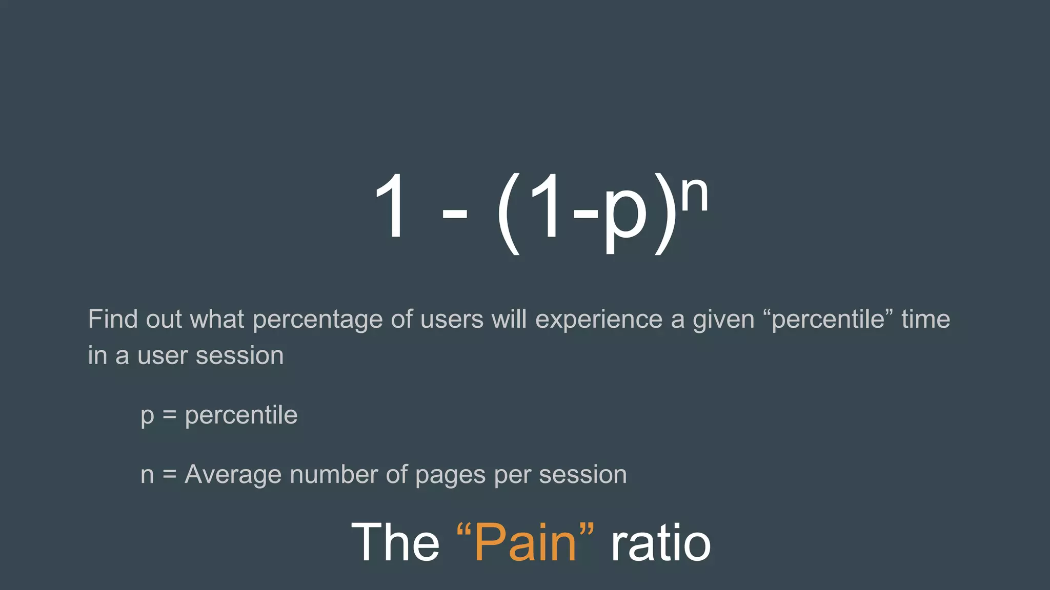 The “Pain” ratio
Find out what percentage of users will experience a given “percentile” time
in a user session
p = percentile
n = Average number of pages per session
1 - (1-p)n
 