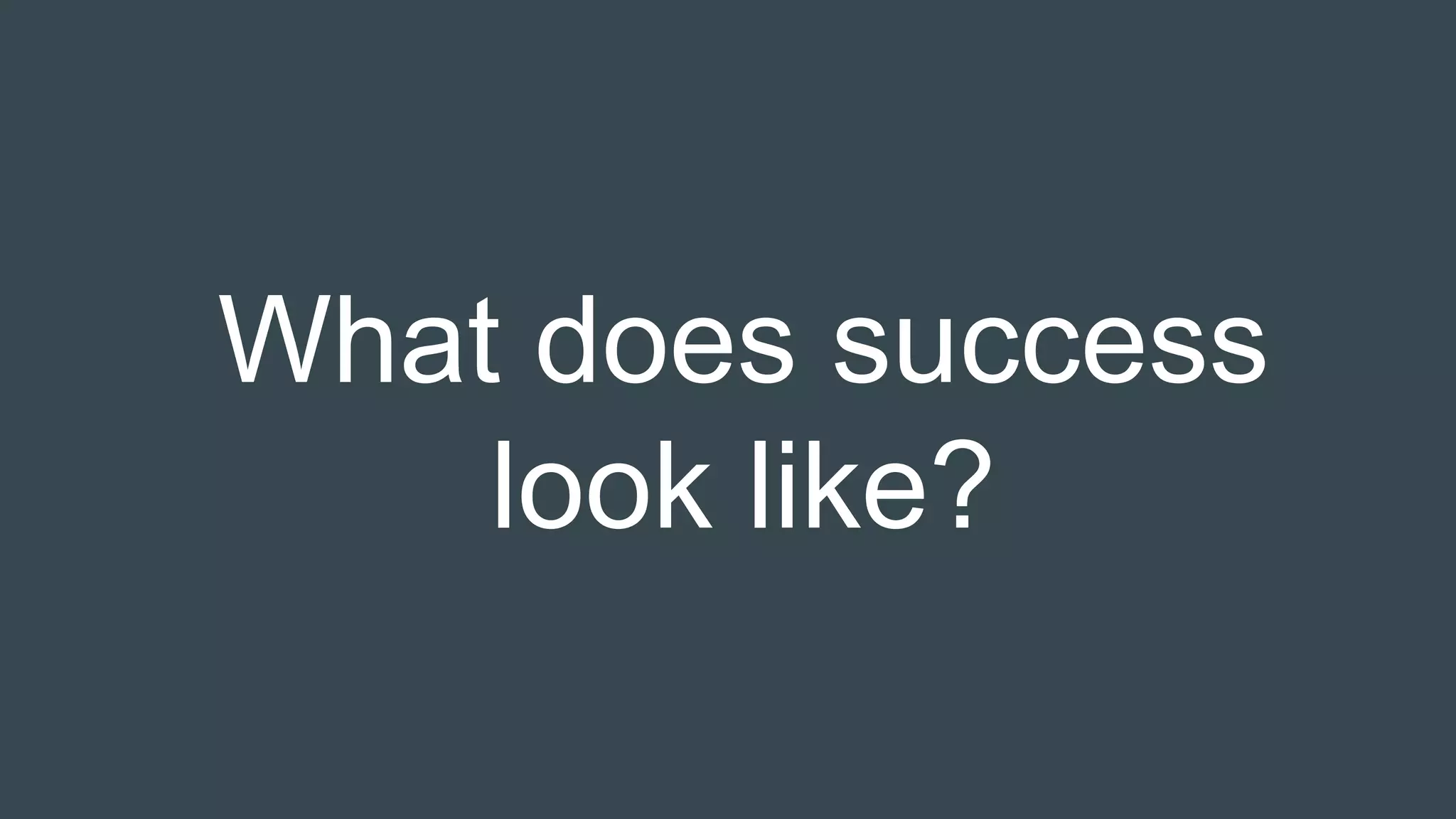 What does success
look like?
 