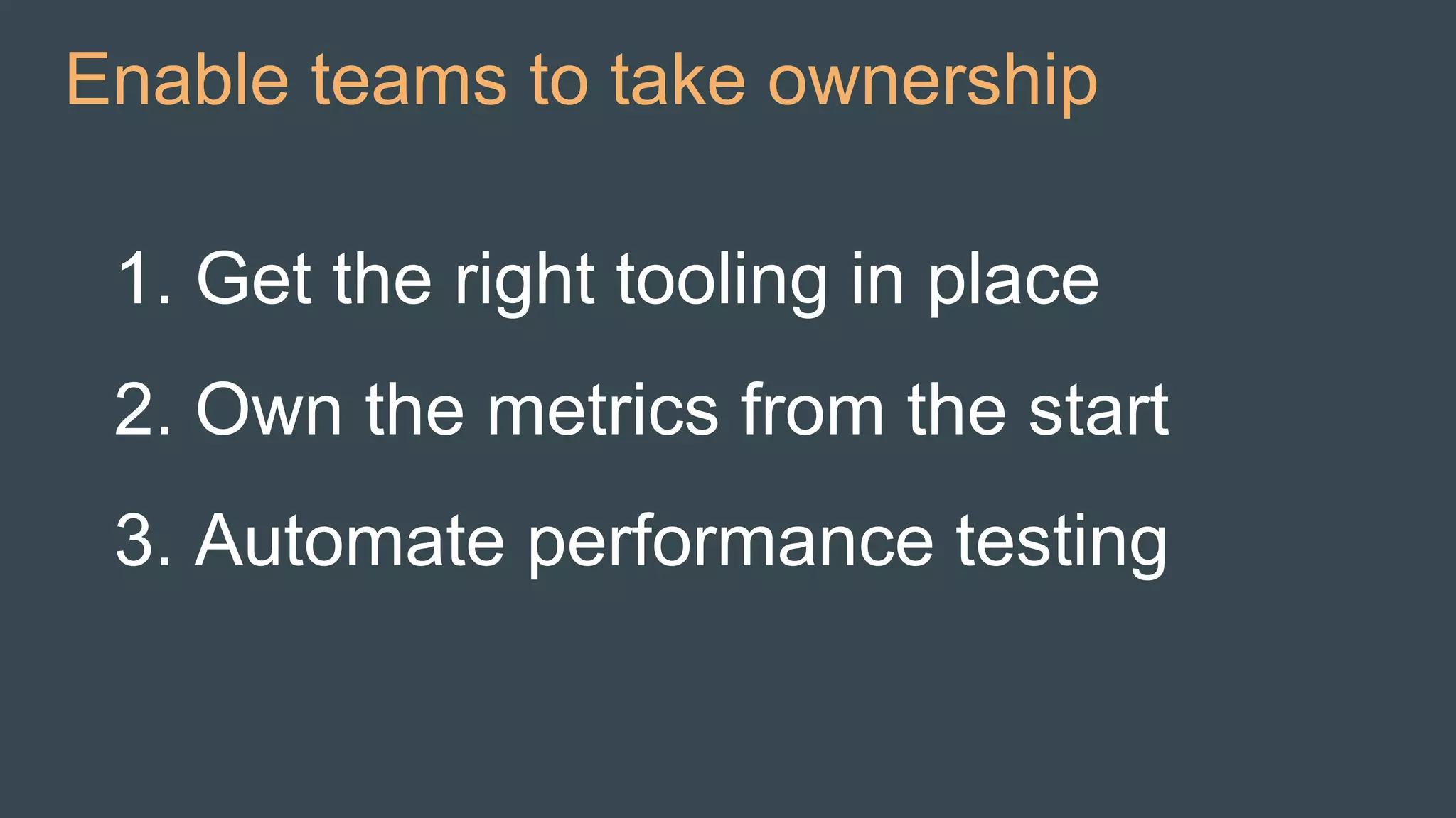 Enable teams to take ownership
1. Get the right tooling in place
2. Own the metrics from the start
3. Automate performance testing
 