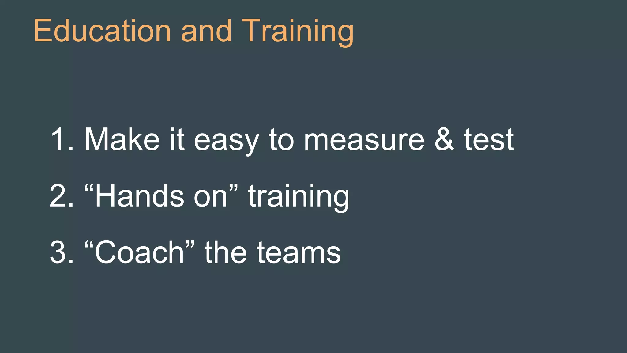Education and Training
1. Make it easy to measure & test
2. “Hands on” training
3. “Coach” the teams
 