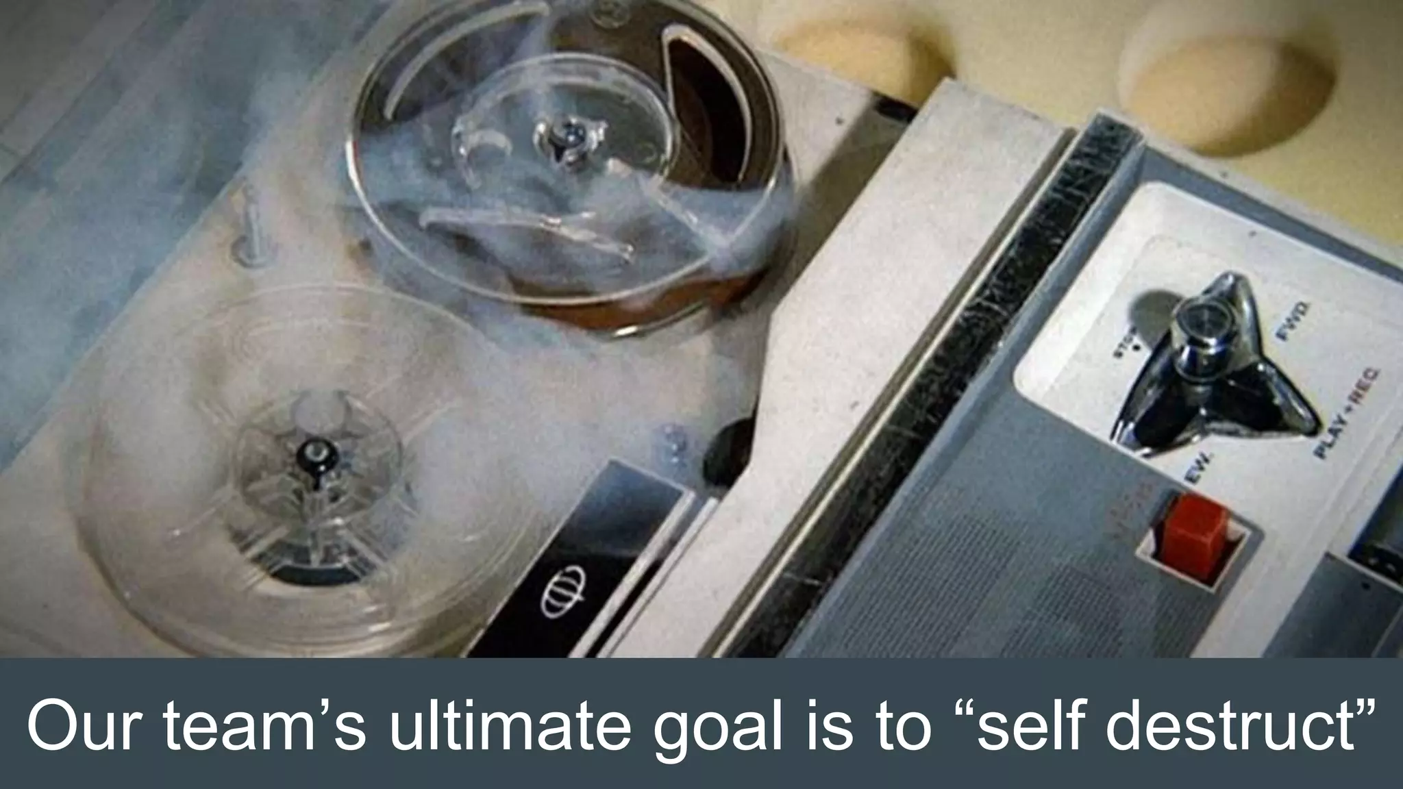 Our team’s ultimate goal is to “self destruct”
 