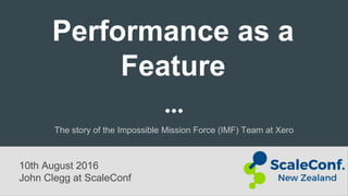 10th August 2016
John Clegg at ScaleConf
Performance as a
Feature
The story of the Impossible Mission Force (IMF) Team at Xero
 