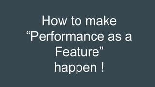How to make
“Performance as a
Feature”
happen !
 