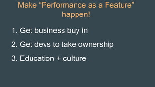 1. Get business buy in
2. Get devs to take ownership
3. Education + culture
Make “Performance as a Feature”
happen!
 