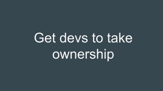 Get devs to take
ownership
 