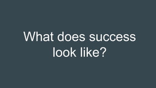 What does success
look like?
 