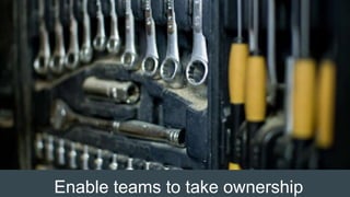Enable teams to take ownership
 